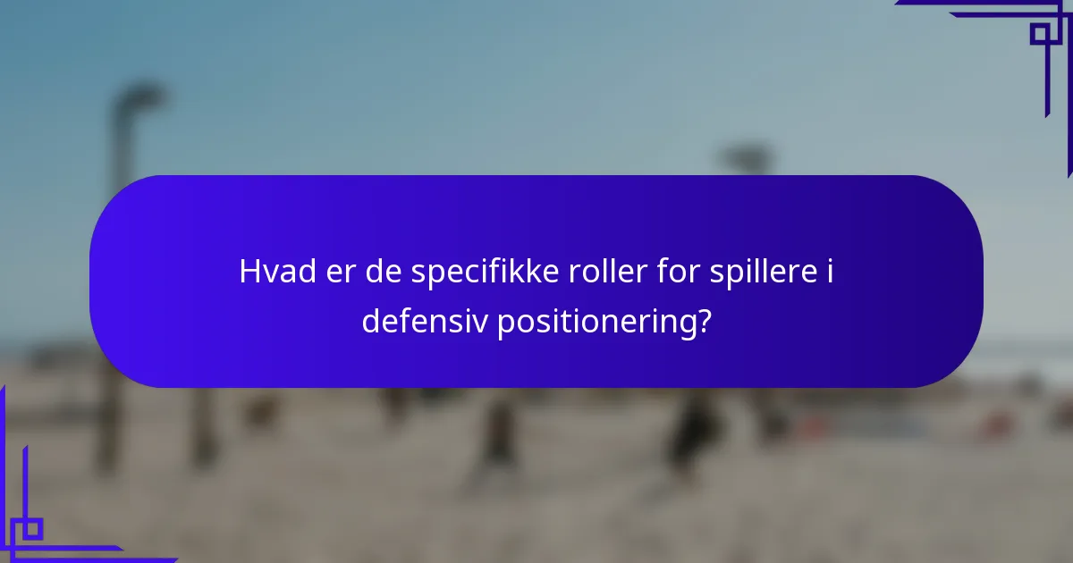 Hvad er de specifikke roller for spillere i defensiv positionering?