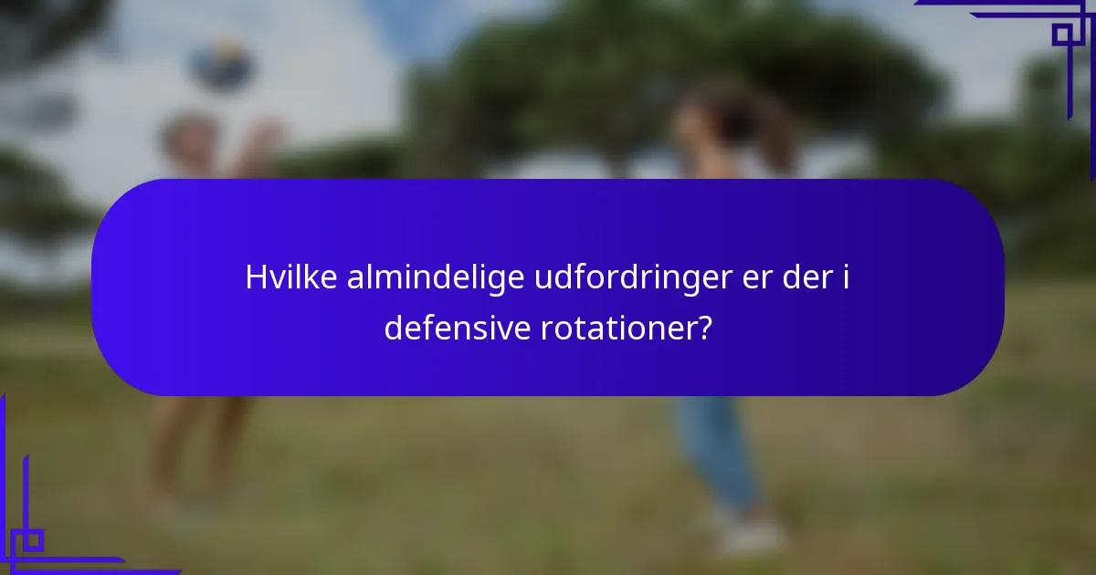 Hvilke almindelige udfordringer er der i defensive rotationer?