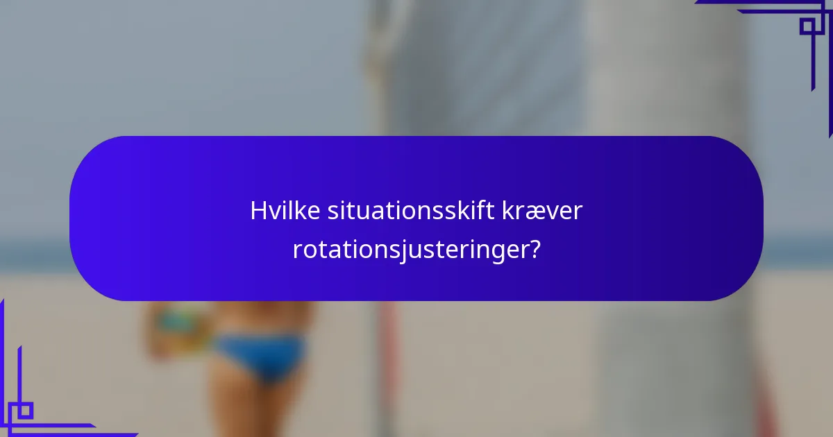 Hvilke situationsskift kræver rotationsjusteringer?