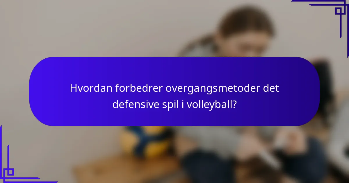 Hvordan forbedrer overgangsmetoder det defensive spil i volleyball?